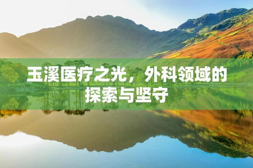 玉溪医疗之光，外科领域的探索与坚守