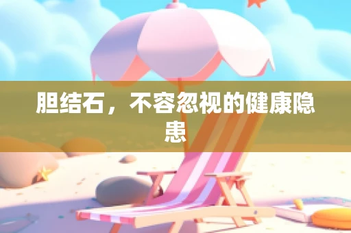 胆结石，不容忽视的健康隐患