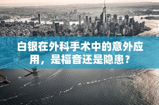 白银在外科手术中的意外应用，是福音还是隐患？