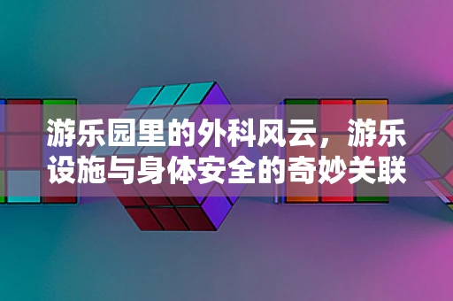 游乐园里的外科风云，游乐设施与身体安全的奇妙关联