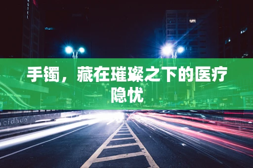手镯，藏在璀璨之下的医疗隐忧