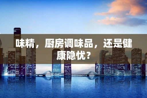 味精，厨房调味品，还是健康隐忧？