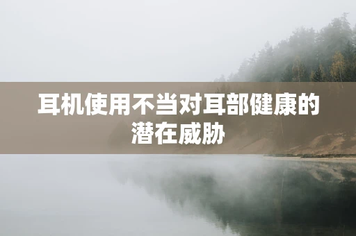 耳机使用不当对耳部健康的潜在威胁