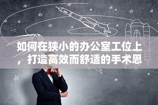 如何在狭小的办公室工位上，打造高效而舒适的手术思维空间？