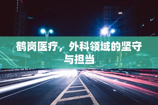 鹤岗医疗，外科领域的坚守与担当