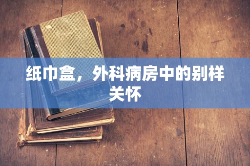 纸巾盒，外科病房中的别样关怀