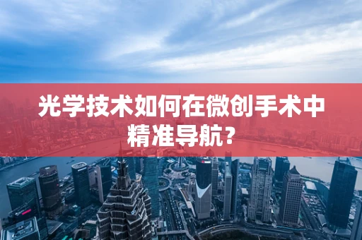 光学技术如何在微创手术中精准导航？