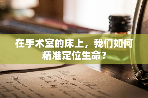 在手术室的床上，我们如何精准定位生命？