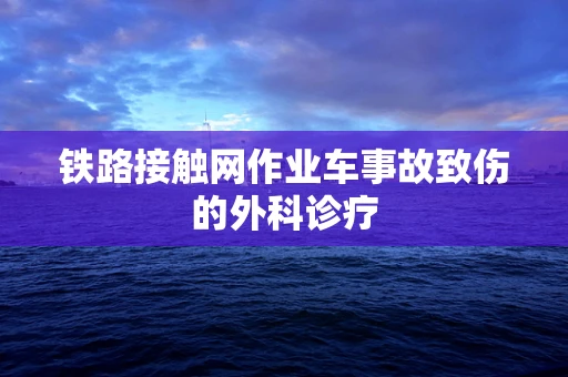 铁路接触网作业车事故致伤的外科诊疗