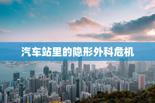 汽车站里的隐形外科危机