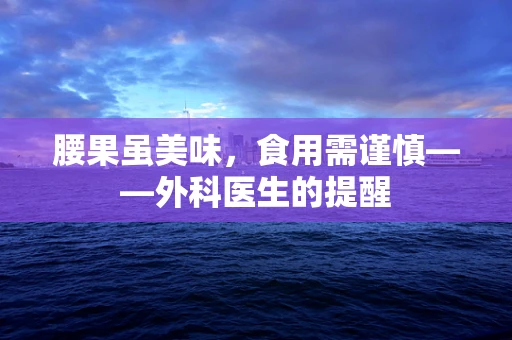 腰果虽美味，食用需谨慎——外科医生的提醒