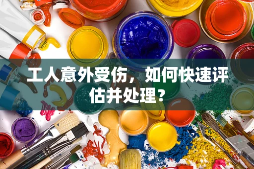 工人意外受伤，如何快速评估并处理？