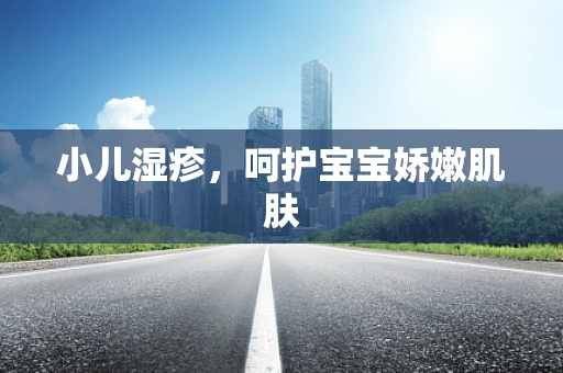 小儿湿疹，呵护宝宝娇嫩肌肤