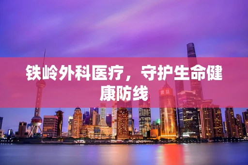 铁岭外科医疗，守护生命健康防线