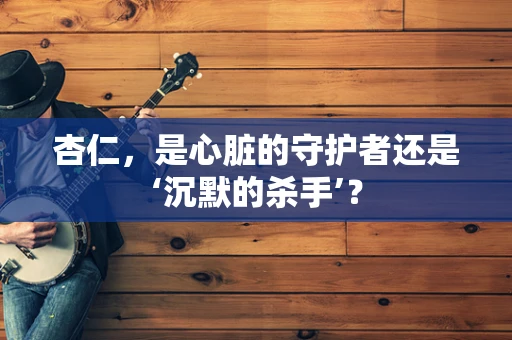 杏仁，是心脏的守护者还是‘沉默的杀手’？