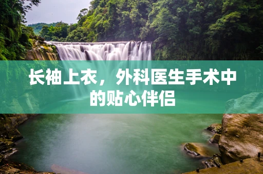长袖上衣，外科医生手术中的贴心伴侣