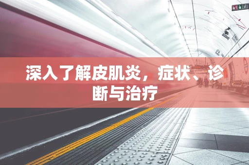 深入了解皮肌炎，症状、诊断与治疗