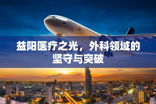 益阳医疗之光，外科领域的坚守与突破
