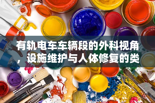 有轨电车车辆段的外科视角，设施维护与人体修复的类比