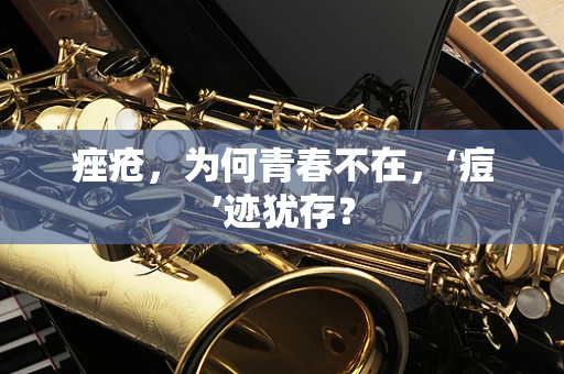 痤疮，为何青春不在，‘痘’迹犹存？