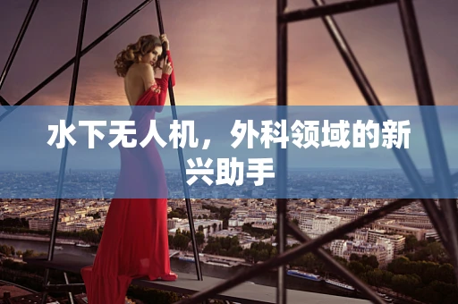 水下无人机，外科领域的新兴助手