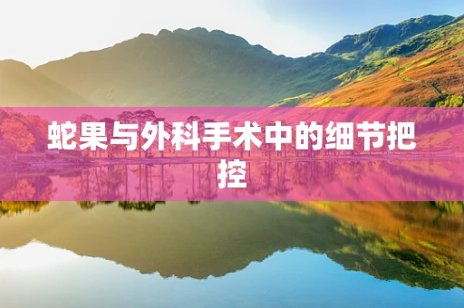 蛇果与外科手术中的细节把控