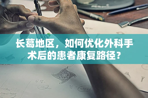 长葛地区，如何优化外科手术后的患者康复路径？
