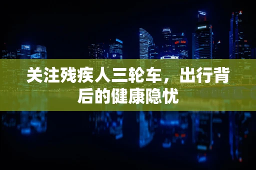 关注残疾人三轮车，出行背后的健康隐忧