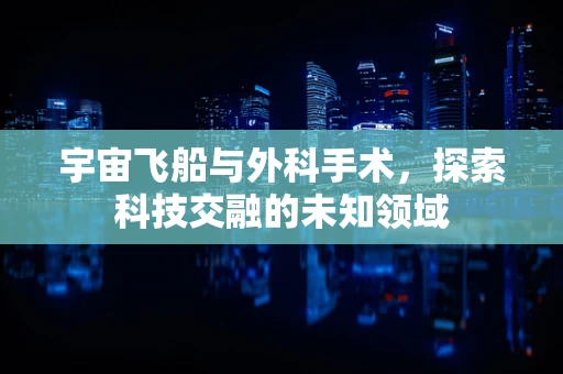 宇宙飞船与外科手术，探索科技交融的未知领域