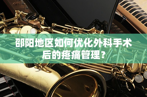 邵阳地区如何优化外科手术后的疼痛管理？