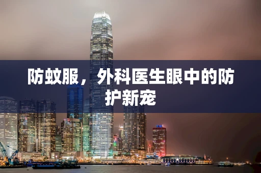 防蚊服，外科医生眼中的防护新宠