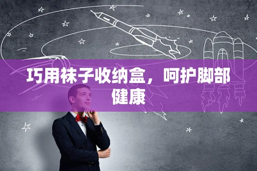 巧用袜子收纳盒，呵护脚部健康