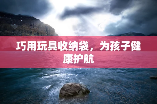 巧用玩具收纳袋，为孩子健康护航