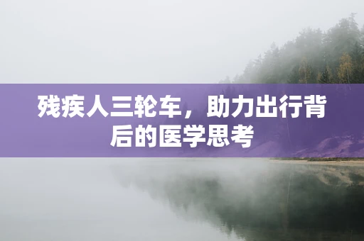 残疾人三轮车，助力出行背后的医学思考