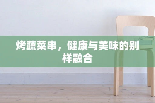 烤蔬菜串，健康与美味的别样融合