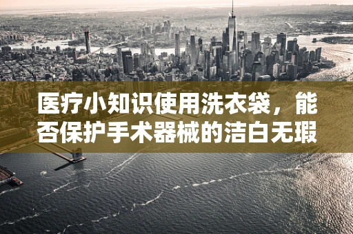 医疗小知识使用洗衣袋，能否保护手术器械的洁白无瑕？