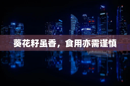 葵花籽虽香，食用亦需谨慎