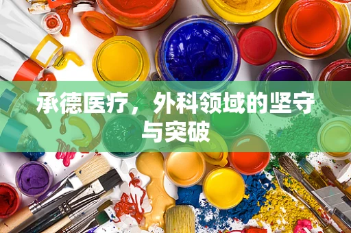 承德医疗，外科领域的坚守与突破