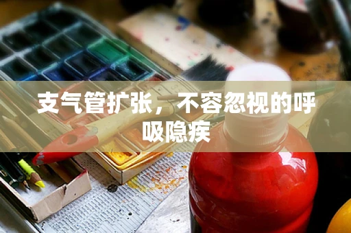 支气管扩张，不容忽视的呼吸隐疾