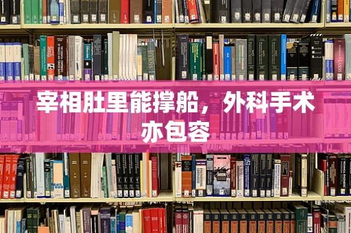 宰相肚里能撑船，外科手术亦包容