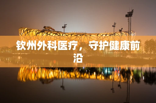 钦州外科医疗，守护健康前沿
