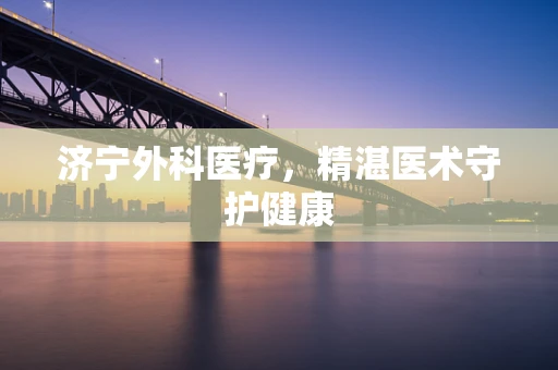 济宁外科医疗，精湛医术守护健康