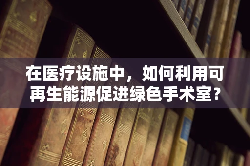 在医疗设施中，如何利用可再生能源促进绿色手术室？