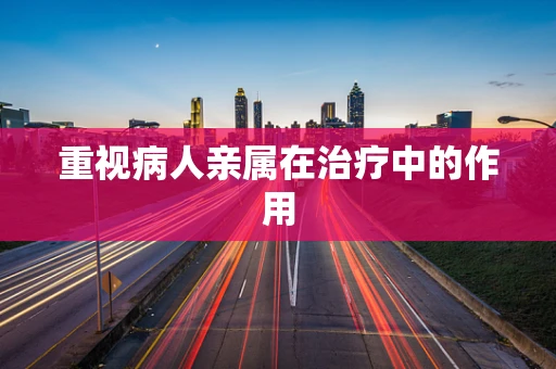 重视病人亲属在治疗中的作用