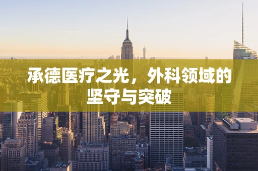 承德医疗之光，外科领域的坚守与突破