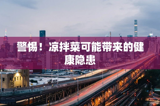 警惕！凉拌菜可能带来的健康隐患