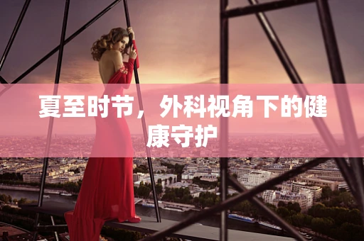夏至时节，外科视角下的健康守护