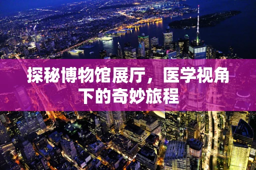 探秘博物馆展厅，医学视角下的奇妙旅程