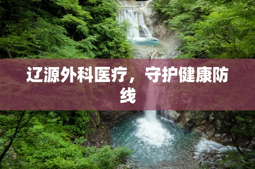 辽源外科医疗，守护健康防线