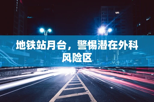 地铁站月台，警惕潜在外科风险区